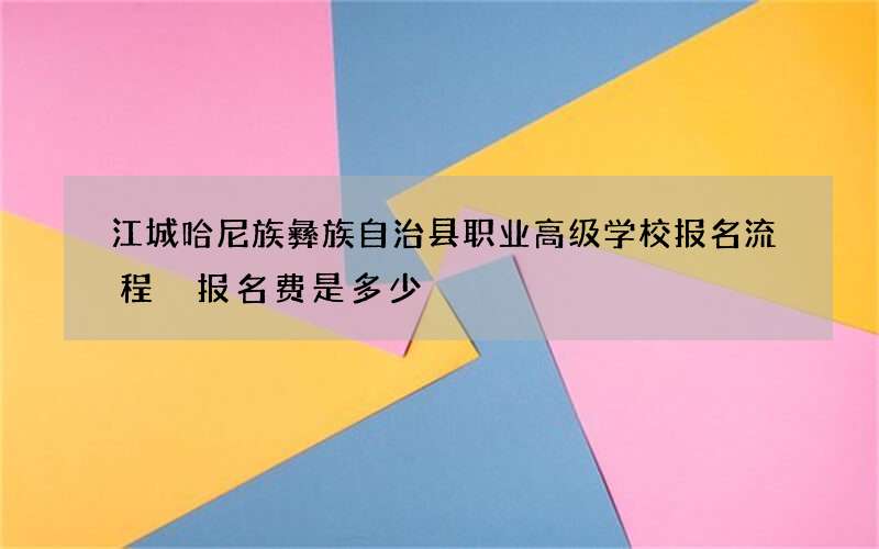 江城哈尼族彝族自治县职业高级学校报名流程 报名费是多少